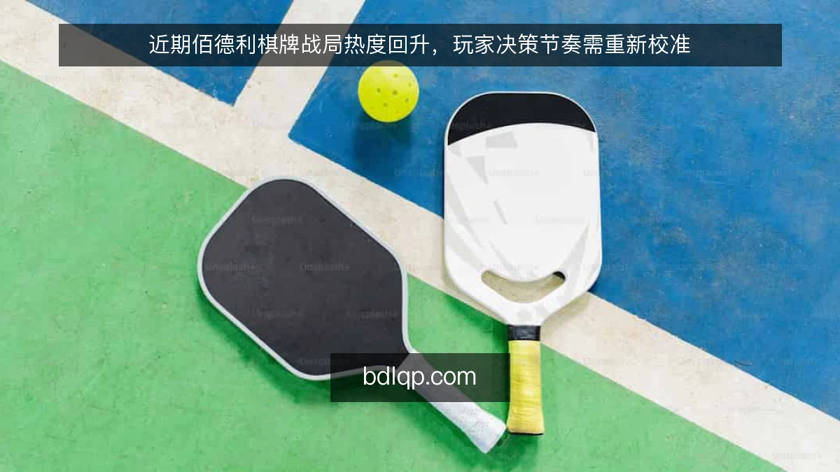 近期佰德利棋牌战局热度回升，玩家决策节奏需重新校准